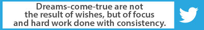 The Best Advice So Far: Dreams-come-true are not the result of wishes, but of focus and hard work done with consistency.